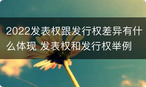 2022发表权跟发行权差异有什么体现 发表权和发行权举例