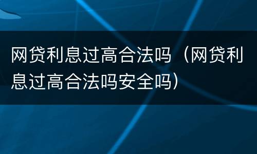 网贷利息过高合法吗（网贷利息过高合法吗安全吗）