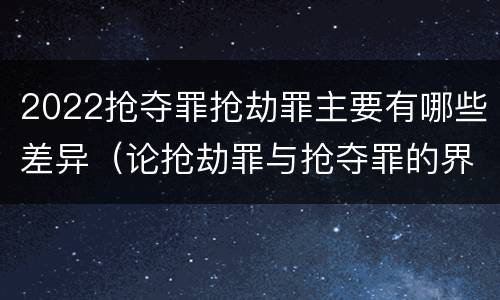2022抢夺罪抢劫罪主要有哪些差异（论抢劫罪与抢夺罪的界限）