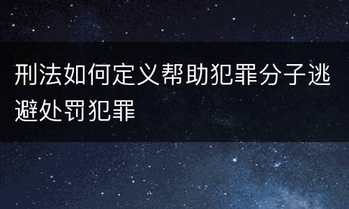 刑法如何定义帮助犯罪分子逃避处罚犯罪
