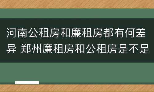 河南公租房和廉租房都有何差异 郑州廉租房和公租房是不是一样