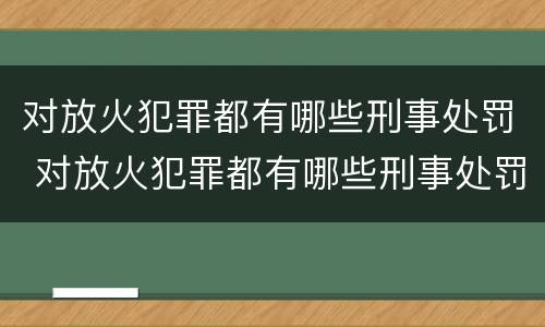 对放火犯罪都有哪些刑事处罚 对放火犯罪都有哪些刑事处罚种类