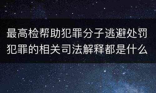 最高检帮助犯罪分子逃避处罚犯罪的相关司法解释都是什么