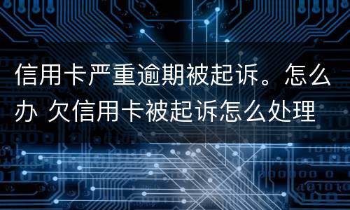 信用卡严重逾期被起诉。怎么办 欠信用卡被起诉怎么处理