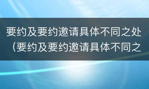 要约及要约邀请具体不同之处（要约及要约邀请具体不同之处怎么写）