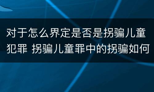 对于怎么界定是否是拐骗儿童犯罪 拐骗儿童罪中的拐骗如何认定