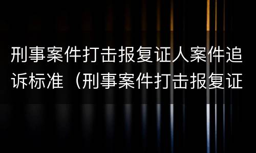 刑事案件打击报复证人案件追诉标准（刑事案件打击报复证人案件追诉标准是什么）