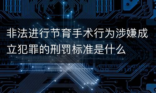 非法进行节育手术行为涉嫌成立犯罪的刑罚标准是什么