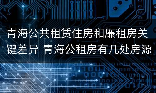 青海公共租赁住房和廉租房关键差异 青海公租房有几处房源