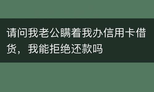 请问我老公瞒着我办信用卡借货，我能拒绝还款吗
