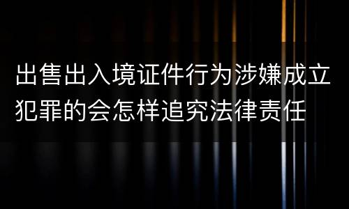 出售出入境证件行为涉嫌成立犯罪的会怎样追究法律责任