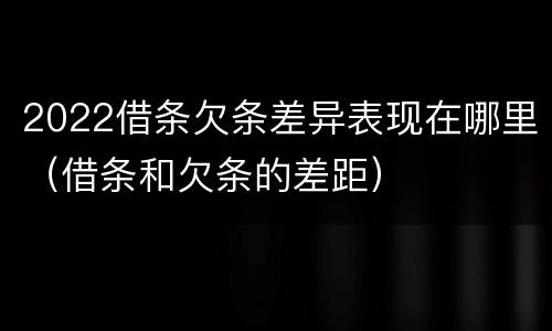 2022借条欠条差异表现在哪里（借条和欠条的差距）
