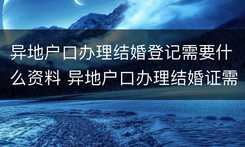 异地户口办理结婚登记需要什么资料 异地户口办理结婚证需要什么材料