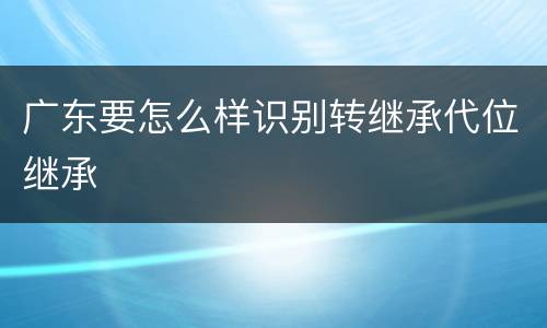 广东要怎么样识别转继承代位继承