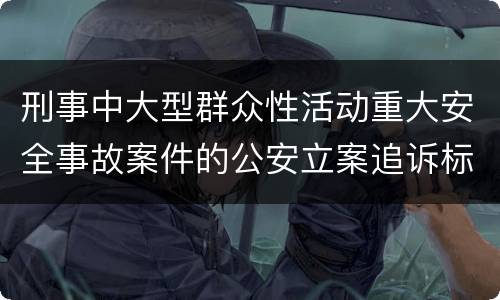 刑事中大型群众性活动重大安全事故案件的公安立案追诉标准是如何规定