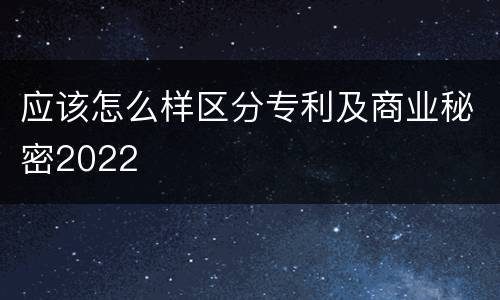 应该怎么样区分专利及商业秘密2022
