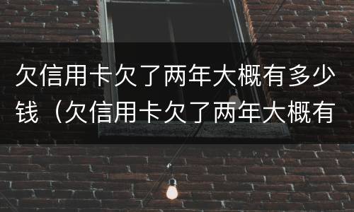 欠信用卡欠了两年大概有多少钱（欠信用卡欠了两年大概有多少钱怎么查）