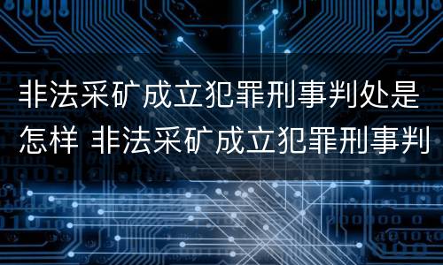 非法采矿成立犯罪刑事判处是怎样 非法采矿成立犯罪刑事判处是怎样处罚