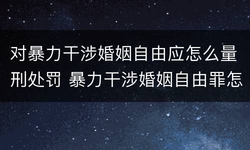 对暴力干涉婚姻自由应怎么量刑处罚 暴力干涉婚姻自由罪怎么判刑