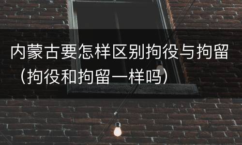 内蒙古要怎样区别拘役与拘留（拘役和拘留一样吗）