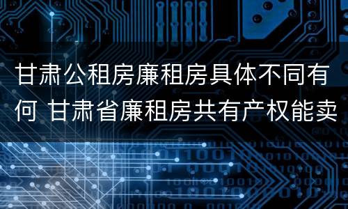 甘肃公租房廉租房具体不同有何 甘肃省廉租房共有产权能卖吗