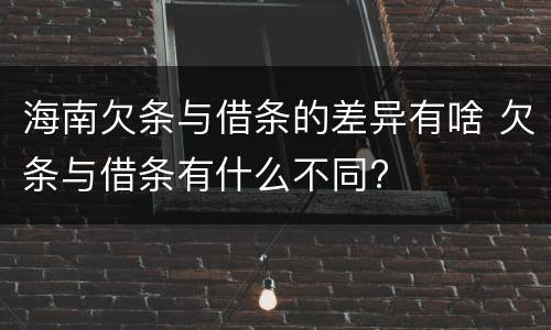 海南欠条与借条的差异有啥 欠条与借条有什么不同?