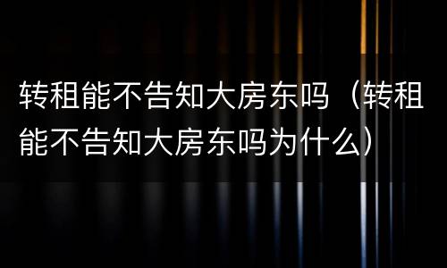 转租能不告知大房东吗（转租能不告知大房东吗为什么）