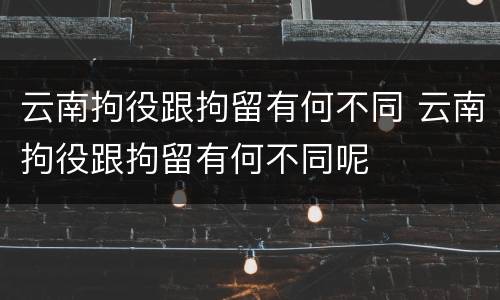 云南拘役跟拘留有何不同 云南拘役跟拘留有何不同呢