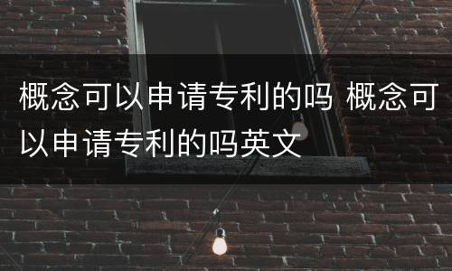 概念可以申请专利的吗 概念可以申请专利的吗英文