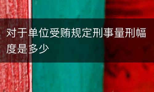 对于单位受贿规定刑事量刑幅度是多少