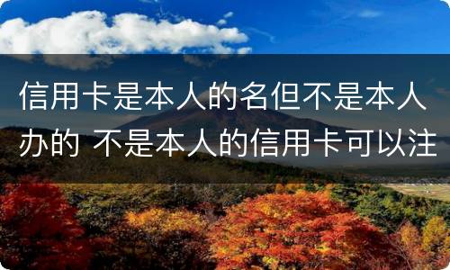 信用卡是本人的名但不是本人办的 不是本人的信用卡可以注销吗