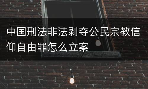 中国刑法非法剥夺公民宗教信仰自由罪怎么立案