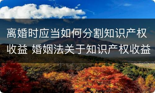 离婚时应当如何分割知识产权收益 婚姻法关于知识产权收益的规定