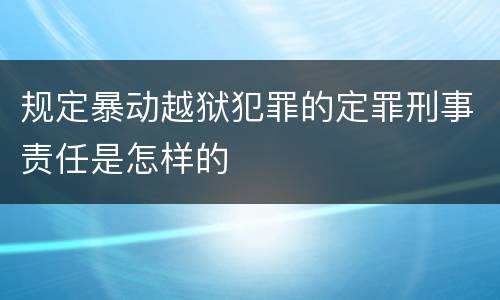 规定暴动越狱犯罪的定罪刑事责任是怎样的 规定暴动越狱犯罪的定罪刑事责任是怎样的