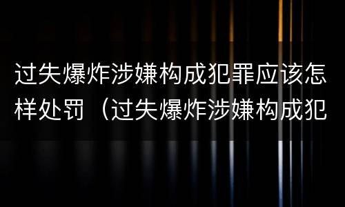 过失爆炸涉嫌构成犯罪应该怎样处罚(过失爆炸涉嫌构成犯罪应该怎样处罚呢) 过失爆炸涉嫌构成犯罪应该怎样处罚(过失爆炸涉嫌构成犯罪应该怎样处罚呢)