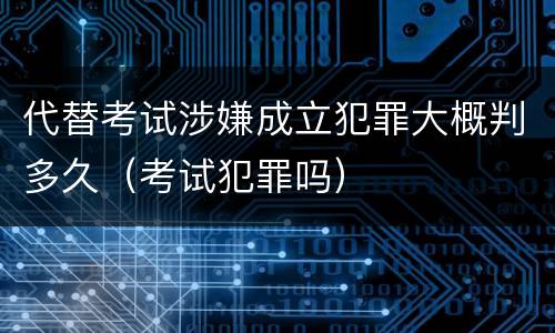 代替考试涉嫌成立犯罪大概判多久（考试犯罪吗）