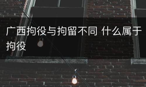 广西拘役与拘留不同 什么属于拘役