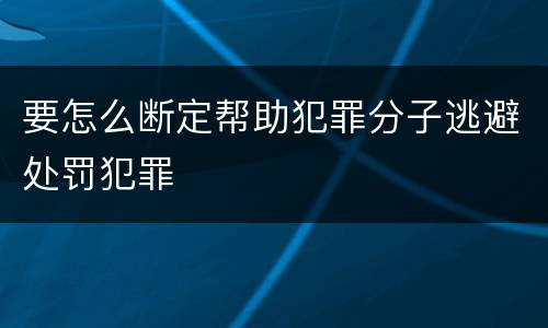 要怎么断定帮助犯罪分子逃避处罚犯罪