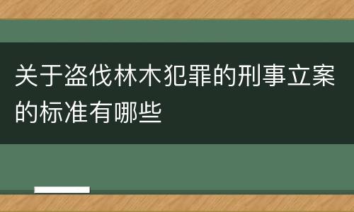 关于盗伐林木犯罪的刑事立案的标准有哪些