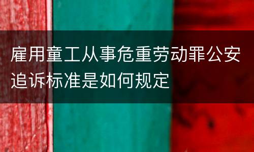 雇用童工从事危重劳动罪公安追诉标准是如何规定