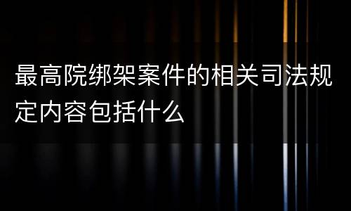 最高院绑架案件的相关司法规定内容包括什么