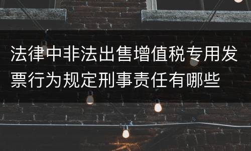 法律中非法出售增值税专用发票行为规定刑事责任有哪些