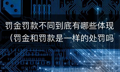 罚金罚款不同到底有哪些体现（罚金和罚款是一样的处罚吗）