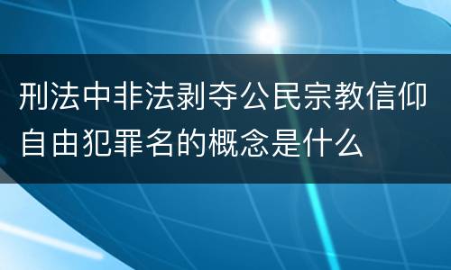 刑法中非法剥夺公民宗教信仰自由犯罪名的概念是什么