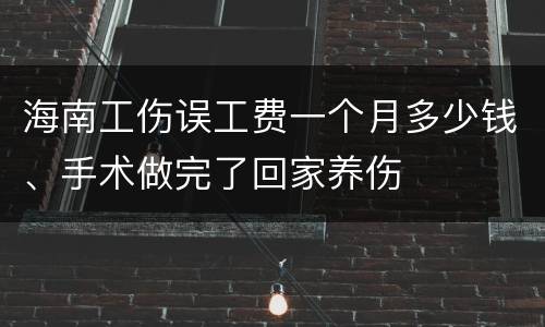 海南工伤误工费一个月多少钱、手术做完了回家养伤