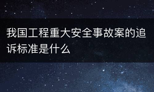我国工程重大安全事故案的追诉标准是什么