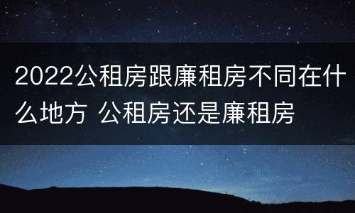 2022公租房跟廉租房不同在什么地方 公租房还是廉租房