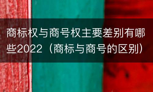 商标权与商号权主要差别有哪些2022（商标与商号的区别）