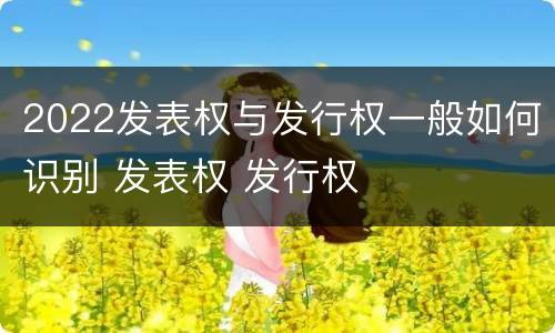 2022发表权与发行权一般如何识别 发表权 发行权