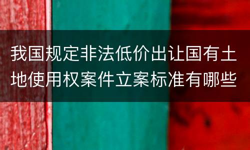 我国规定非法低价出让国有土地使用权案件立案标准有哪些规定